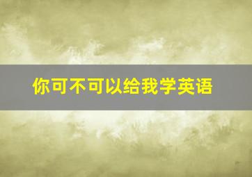 你可不可以给我学英语