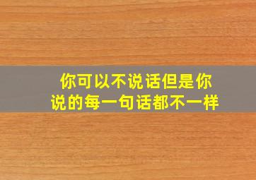 你可以不说话但是你说的每一句话都不一样