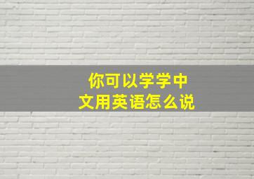 你可以学学中文用英语怎么说