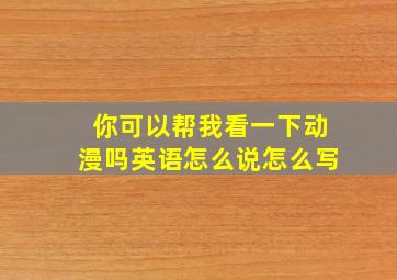 你可以帮我看一下动漫吗英语怎么说怎么写