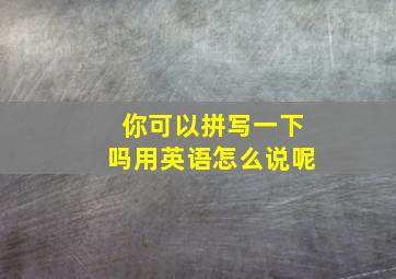 你可以拼写一下吗用英语怎么说呢