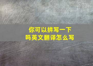 你可以拼写一下吗英文翻译怎么写