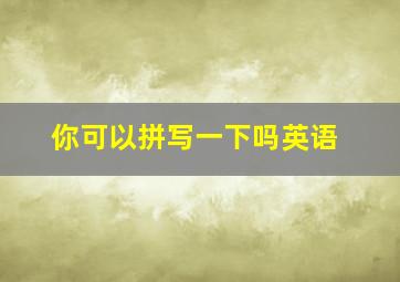 你可以拼写一下吗英语