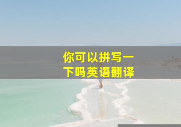 你可以拼写一下吗英语翻译