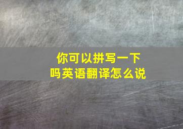 你可以拼写一下吗英语翻译怎么说