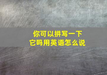 你可以拼写一下它吗用英语怎么说