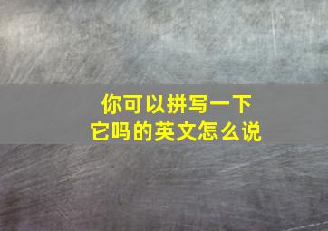 你可以拼写一下它吗的英文怎么说