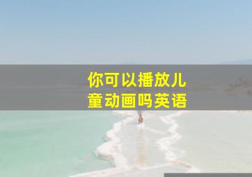 你可以播放儿童动画吗英语