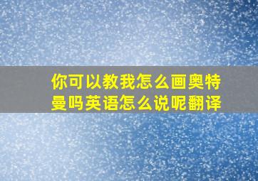 你可以教我怎么画奥特曼吗英语怎么说呢翻译