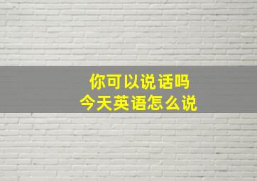 你可以说话吗今天英语怎么说