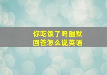 你吃饭了吗幽默回答怎么说英语