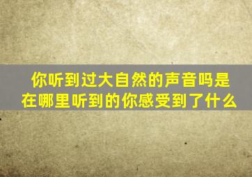 你听到过大自然的声音吗是在哪里听到的你感受到了什么