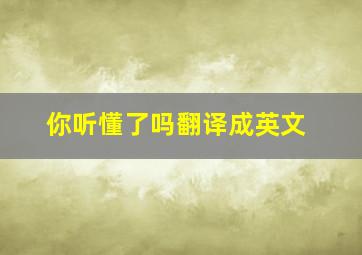 你听懂了吗翻译成英文