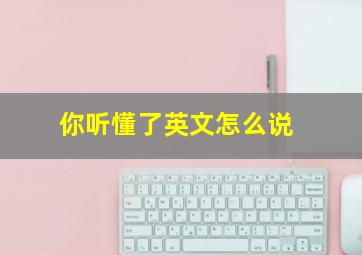 你听懂了英文怎么说