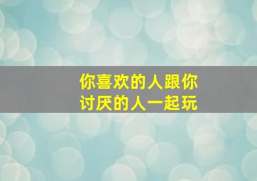 你喜欢的人跟你讨厌的人一起玩