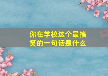 你在学校这个最搞笑的一句话是什么