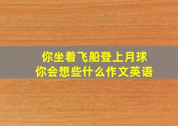 你坐着飞船登上月球你会想些什么作文英语