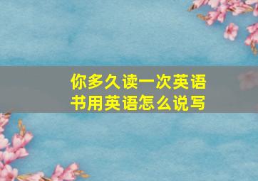 你多久读一次英语书用英语怎么说写