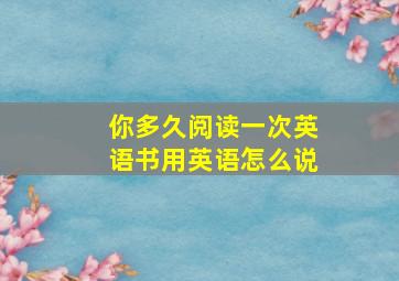 你多久阅读一次英语书用英语怎么说