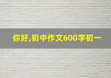 你好,初中作文600字初一