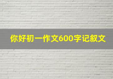 你好初一作文600字记叙文