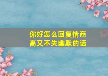 你好怎么回复情商高又不失幽默的话