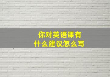 你对英语课有什么建议怎么写