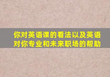 你对英语课的看法以及英语对你专业和未来职场的帮助