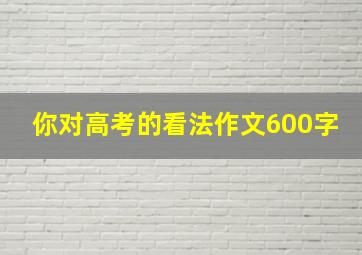 你对高考的看法作文600字