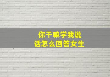 你干嘛学我说话怎么回答女生