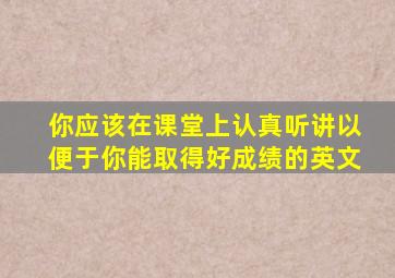 你应该在课堂上认真听讲以便于你能取得好成绩的英文