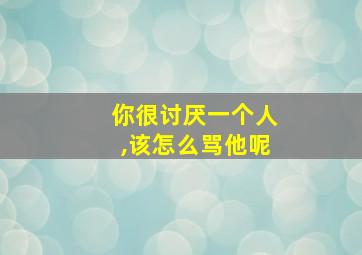 你很讨厌一个人,该怎么骂他呢