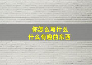 你怎么写什么什么有趣的东西