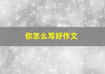 你怎么写好作文