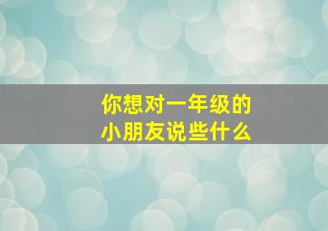 你想对一年级的小朋友说些什么