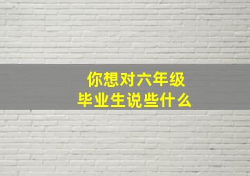 你想对六年级毕业生说些什么