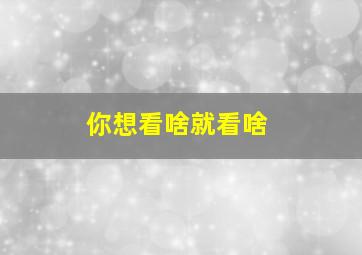 你想看啥就看啥