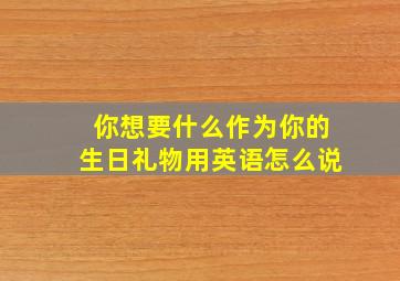 你想要什么作为你的生日礼物用英语怎么说