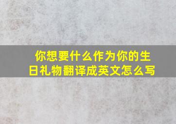 你想要什么作为你的生日礼物翻译成英文怎么写