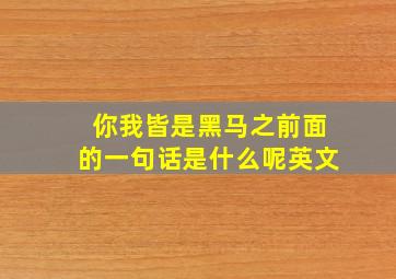 你我皆是黑马之前面的一句话是什么呢英文