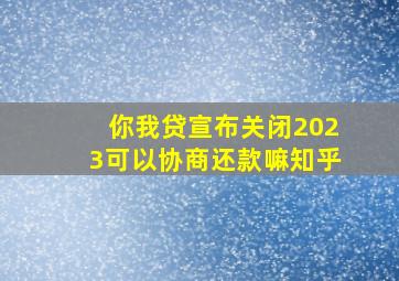 你我贷宣布关闭2023可以协商还款嘛知乎