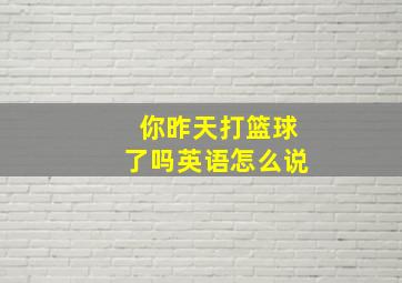 你昨天打篮球了吗英语怎么说