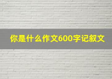 你是什么作文600字记叙文