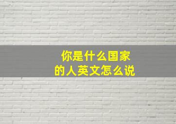 你是什么国家的人英文怎么说