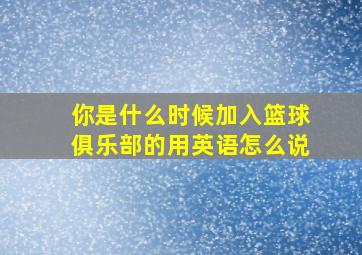 你是什么时候加入篮球俱乐部的用英语怎么说