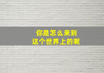 你是怎么来到这个世界上的呢