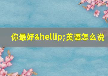 你最好…英语怎么说