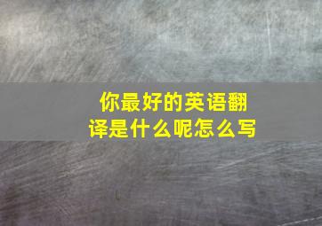 你最好的英语翻译是什么呢怎么写