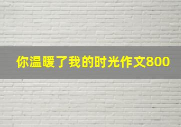 你温暖了我的时光作文800