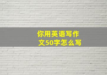 你用英语写作文50字怎么写